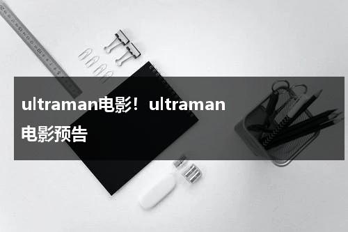 ultraman电影！ultraman电影预告（《the ultraman》）-第1张图片-九妖电影