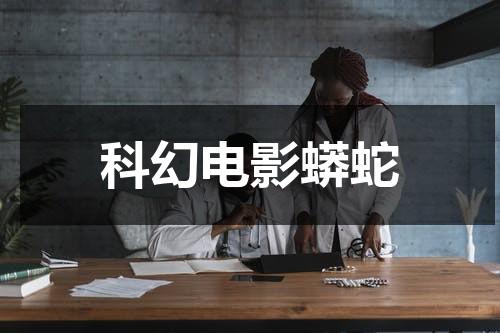 科幻电影蟒蛇（科幻电影蟒蛇的剧）-第1张图片-九妖电影