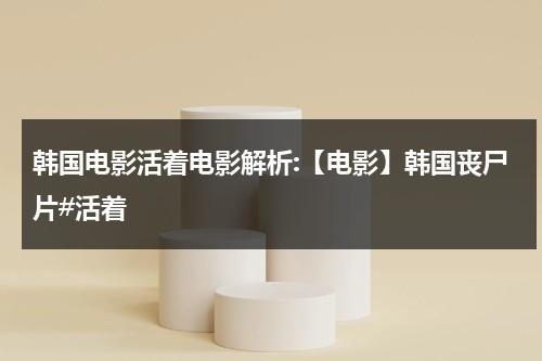 韩国电影活着电影解析:【电影】韩国丧尸片#活着（活着电影版韩国丧尸百度百科）-第1张图片-九妖电影