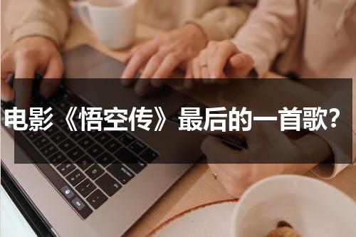 电影《悟空传》最后的一首歌？（悟空传是哪个电影的主题曲）-第1张图片-九妖电影
