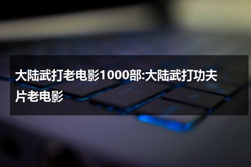 大陆武打老电影1000部:大陆武打功夫片老电影（内地老电影武打功夫片）-第1张图片-九妖电影