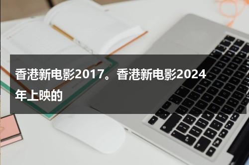 香港新电影2017。香港新电影2024年上映的（香港新电影2019年上映）-第1张图片-九妖电影