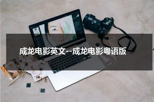 成龙电影英文--成龙电影粤语版（成龙在电影里唱的英文歌）-第1张图片-九妖电影