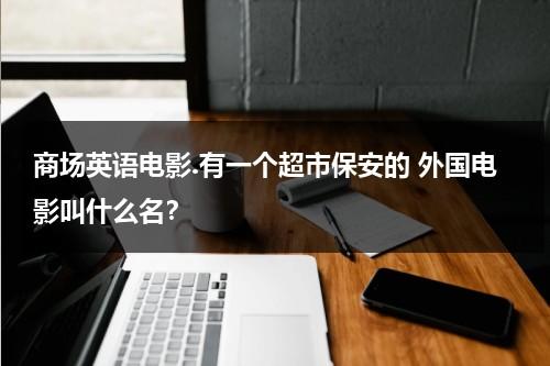 商场英语电影.有一个超市保安的 外国电影叫什么名？（超市保安英文怎么说）-第1张图片-九妖电影