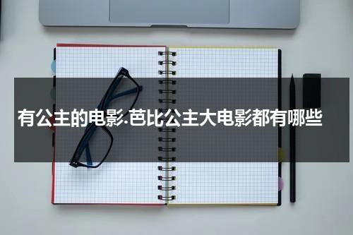 有公主的电影.芭比公主大电影都有哪些（芭比公主系类电影）-第1张图片-九妖电影