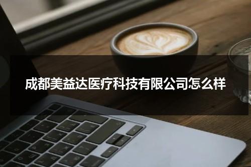 成都美益达医疗科技有限公司怎么样（成都益美佳生物科技有限公司）-第1张图片-九妖电影