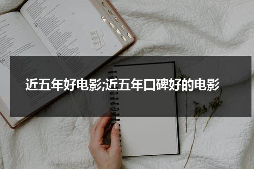 近五年好电影;近五年口碑好的电影（近5年好看的电影大片）-第1张图片-九妖电影