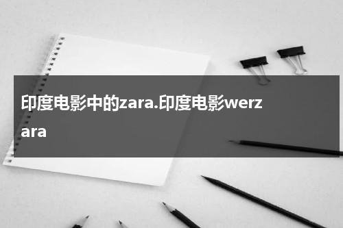 印度电影中的zara.印度电影werzara（印度电影werbilanzara完整电影）-第1张图片-九妖电影