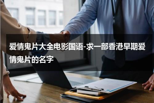 爱情鬼片大全电影国语-求一部香港早期爱情鬼片的名字（香港鬼片爱情电影）-第1张图片-九妖电影