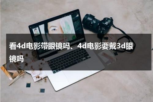 看4d电影带眼镜吗、4d电影要戴3d眼镜吗（电影4d需要戴眼镜吗）-第1张图片-九妖电影