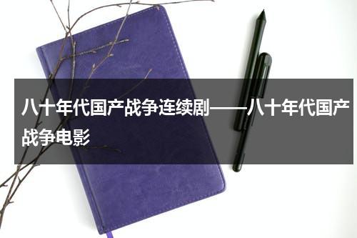 八十年代国产战争连续剧——八十年代国产战争电影（八十年代的战斗片）-第1张图片-九妖电影