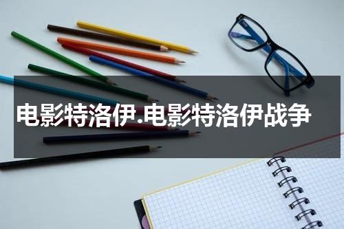 电影特洛伊.电影特洛伊战争（特洛伊战争完整版国语在线观看）-第1张图片-九妖电影