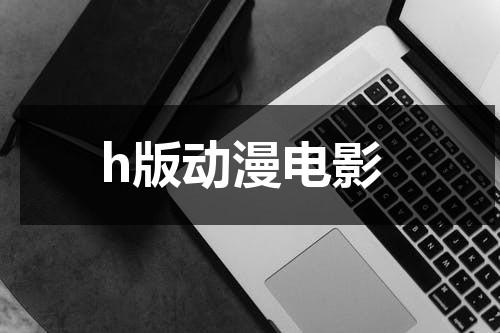 h版动漫电影（h版动漫tube）-第1张图片-九妖电影
