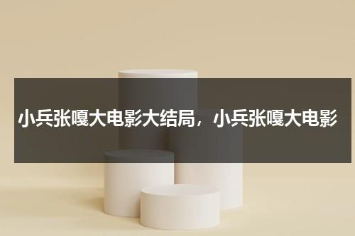 小兵张嘎大电影大结局，小兵张嘎大电影（小兵张嘎20集大结局）-第1张图片-九妖电影
