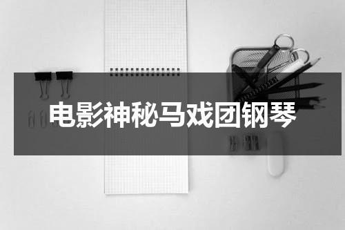 电影神秘马戏团钢琴（神秘马戏团限时任务）-第1张图片-九妖电影