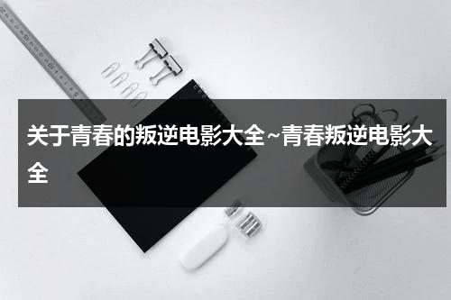 关于青春的叛逆电影大全~青春叛逆电影大全（青春叛逆电视剧有哪些）-第1张图片-九妖电影