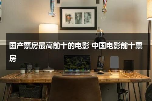 国产票房最高前十的电影 中国电影前十票房（国产电影票房最高的电影排名）-第1张图片-九妖电影