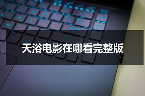 天浴电影在哪看完整版（天浴主演是谁）-第1张图片-九妖电影
