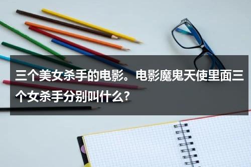 三个美女杀手的电影。电影魔鬼天使里面三个女杀手分别叫什么？（有三个大美女,其实是天使,魔鬼和常人）-第1张图片-九妖电影