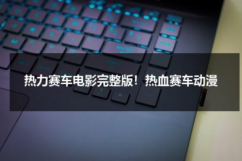 热力赛车电影完整版！热血赛车动漫（热轮赛车下载）-第1张图片-九妖电影