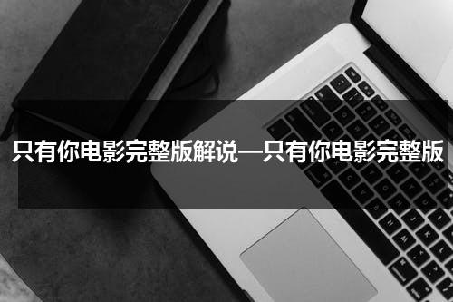只有你电影完整版解说—只有你电影完整版（只有你电影剧情解析）-第1张图片-九妖电影