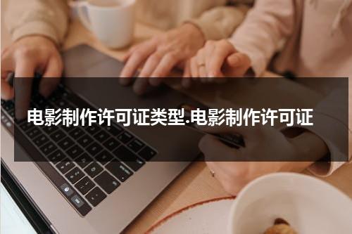 电影制作许可证类型.电影制作许可证（电影许可证制度 名词解释）-第1张图片-九妖电影