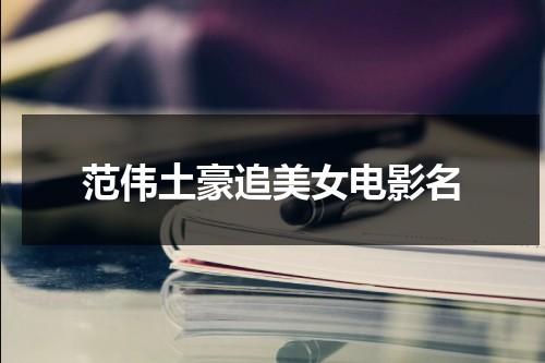 范伟土豪追美女电影名（范伟很有钱的电影）-第1张图片-九妖电影