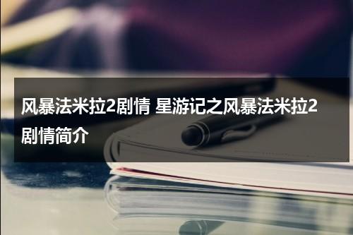 风暴法米拉2剧情 星游记之风暴法米拉2剧情简介（风暴法米拉2完整版免费下载）-第1张图片-九妖电影