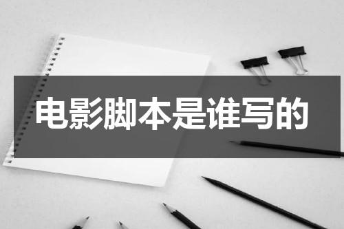 电影脚本是谁写的（电影脚本的作用是什么）-第1张图片-九妖电影