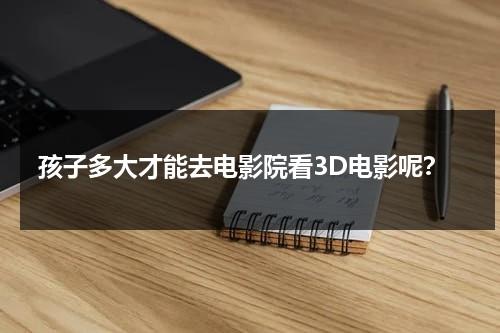 孩子多大才能去电影院看3D电影呢？（小朋友多大能看3d电影）-第1张图片-九妖电影