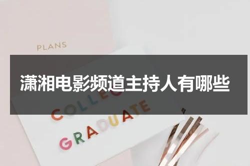 潇湘电影频道主持人有哪些（潇湘电影频道女主持人）-第1张图片-九妖电影