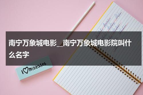 南宁万象城电影__南宁万象城电影院叫什么名字（南宁万象城影院一周影讯）-第1张图片-九妖电影