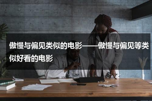 傲慢与偏见类似的电影——傲慢与偏见等类似好看的电影（与傲慢与偏见类似的电影或者电视剧）-第1张图片-九妖电影