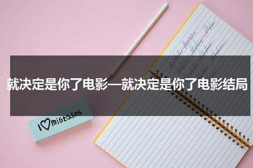 就决定是你了电影—就决定是你了电影结局（就决定是你了剧情简介,详细的）-第1张图片-九妖电影