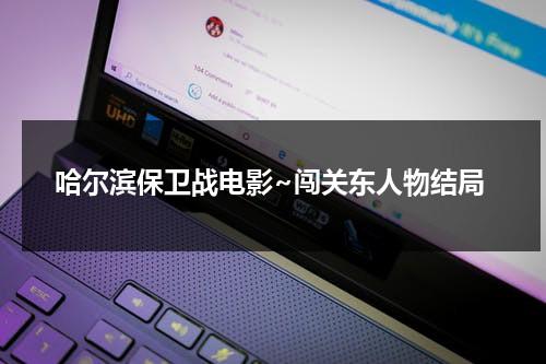 哈尔滨保卫战电影~闯关东人物结局（闯关东拍摄地哈尔滨）-第1张图片-九妖电影