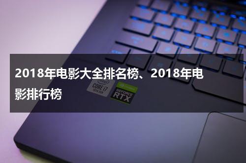 2018年电影大全排名榜、2018年电影排行榜（2018年精彩电影排行）-第1张图片-九妖电影