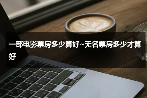 一部电影票房多少算好~无名票房多少才算好（电影票房多少算多）-第1张图片-九妖电影