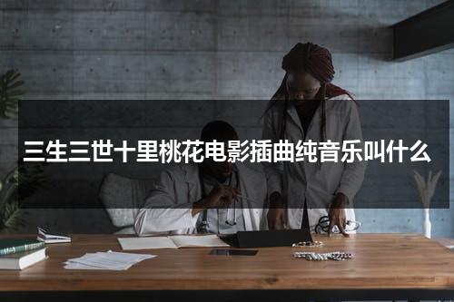 三生三世十里桃花电影插曲纯音乐叫什么（三生三世十里桃花bgm）-第1张图片-九妖电影