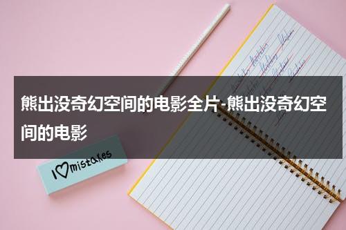 熊出没奇幻空间的电影全片-熊出没奇幻空间的电影（想看熊出没奇幻空间）-第1张图片-九妖电影