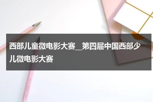 西部儿童微电影大赛__第四届中国西部少儿微电影大赛（2013中国西部儿童微电影大赛陕西赛区）-第1张图片-九妖电影