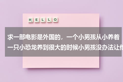 求一部电影是外国的，一个小男孩从小养着一只小恐龙养到很大的时候小男孩没办法让他继续呆家里 最后把它放（一个小男孩养了一只恐龙）-第1张图片-九妖电影
