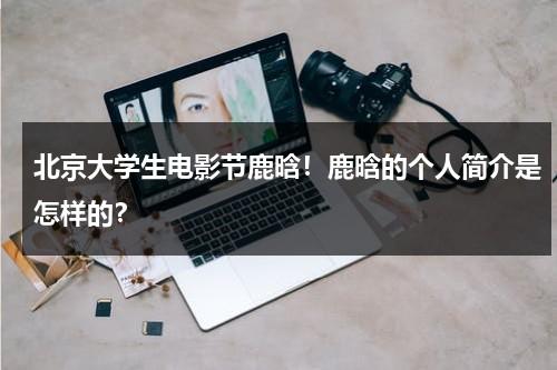 北京大学生电影节鹿晗！鹿晗的个人简介是怎样的？（鹿晗是北京哪个学校的）-第1张图片-九妖电影