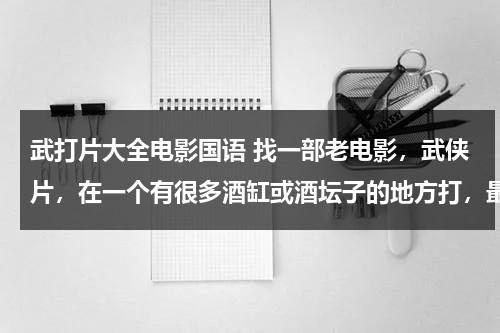 武打片大全电影国语 找一部老电影，武侠片，在一个有很多酒缸或酒坛子的地方打，最后一把火全烧光了？（老电影动作武打片国语）-第1张图片-九妖电影