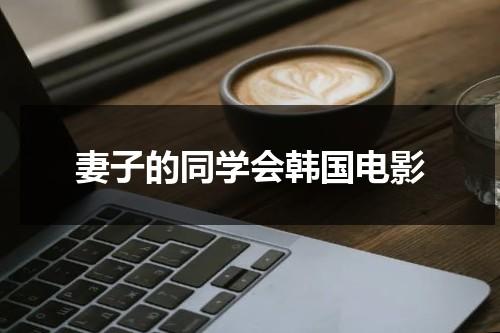 妻子的同学会韩国电影（妻子的朋友怎么称呼）-第1张图片-九妖电影