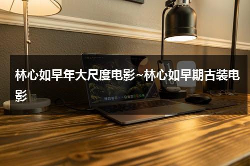 林心如早年大尺度电影~林心如早期古装电影（林心如演的作品）-第1张图片-九妖电影