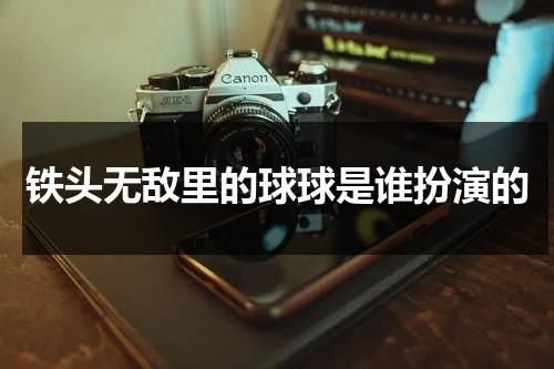 铁头无敌里的球球是谁扮演的（铁头无敌里的球球是谁扮演的啊）-第1张图片-九妖电影