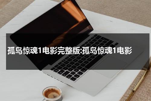 孤岛惊魂1电影完整版:孤岛惊魂1电影（孤岛惊魂1电影免费观看国语）-第1张图片-九妖电影
