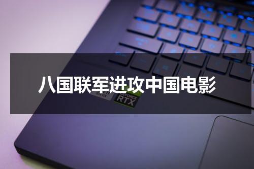 八国联军进攻中国电影（八国联军侵华的电影叫什吗）-第1张图片-九妖电影