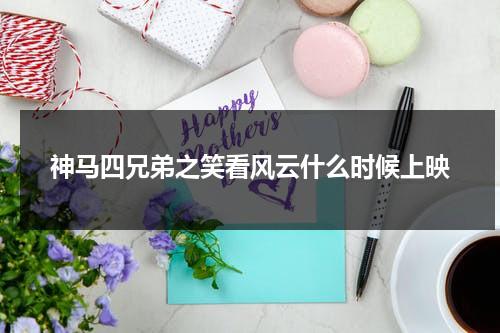神马四兄弟之笑看风云什么时候上映（神马四兄弟之笑看风云在线观看完整版）-第1张图片-九妖电影
