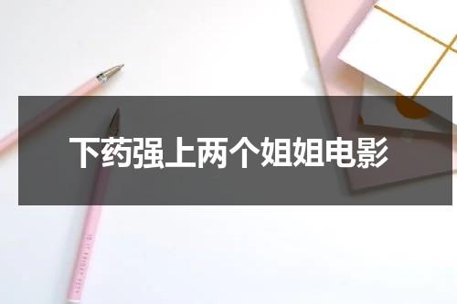 下药强上两个姐姐电影-第1张图片-九妖电影